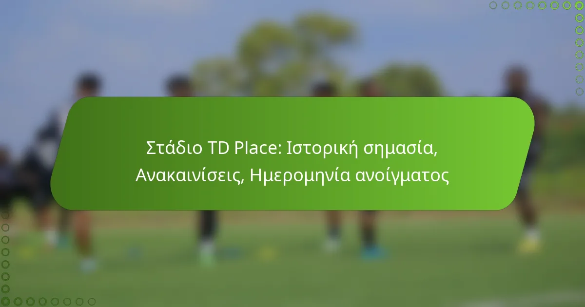 Στάδιο TD Place: Ιστορική σημασία, Ανακαινίσεις, Ημερομηνία ανοίγματος