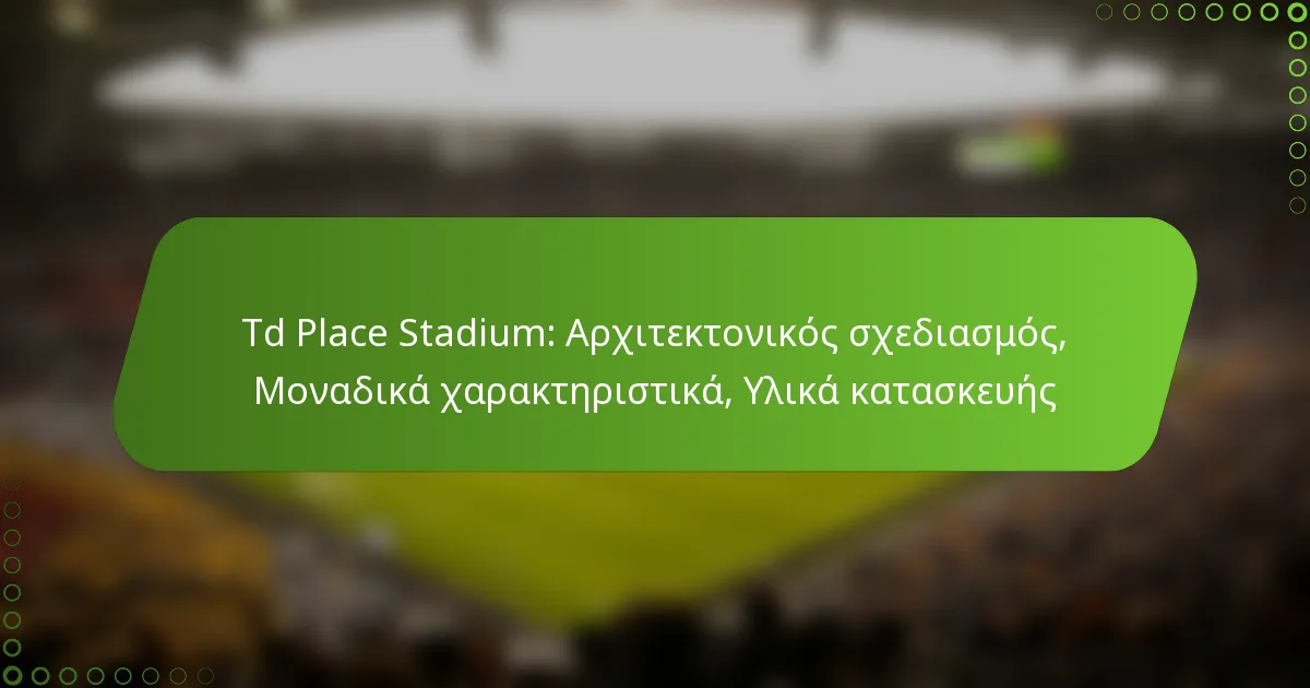 Td Place Stadium: Αρχιτεκτονικός σχεδιασμός, Μοναδικά χαρακτηριστικά, Υλικά κατασκευής