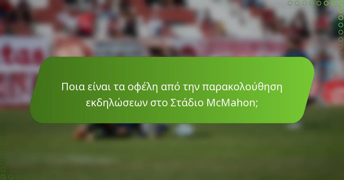 Ποια είναι τα οφέλη από την παρακολούθηση εκδηλώσεων στο Στάδιο McMahon;