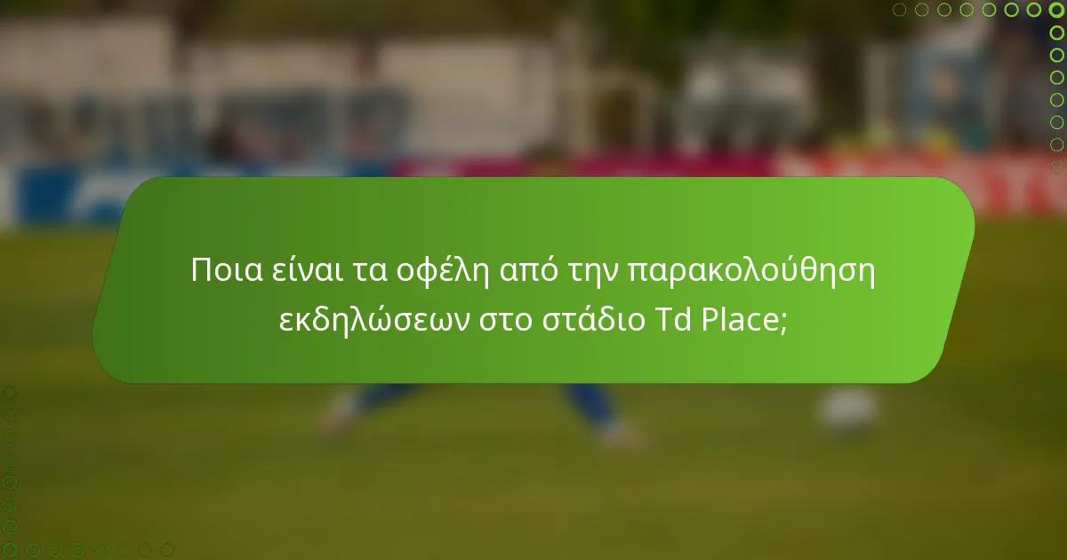 Ποια είναι τα οφέλη από την παρακολούθηση εκδηλώσεων στο στάδιο Td Place;