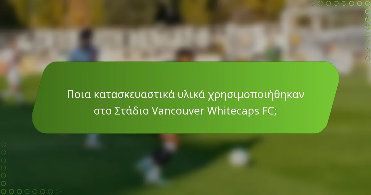 Ποια κατασκευαστικά υλικά χρησιμοποιήθηκαν στο Στάδιο Vancouver Whitecaps FC;