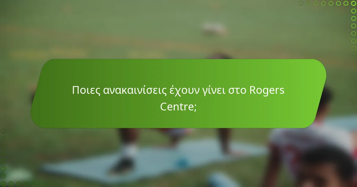 Ποιες ανακαινίσεις έχουν γίνει στο Rogers Centre;