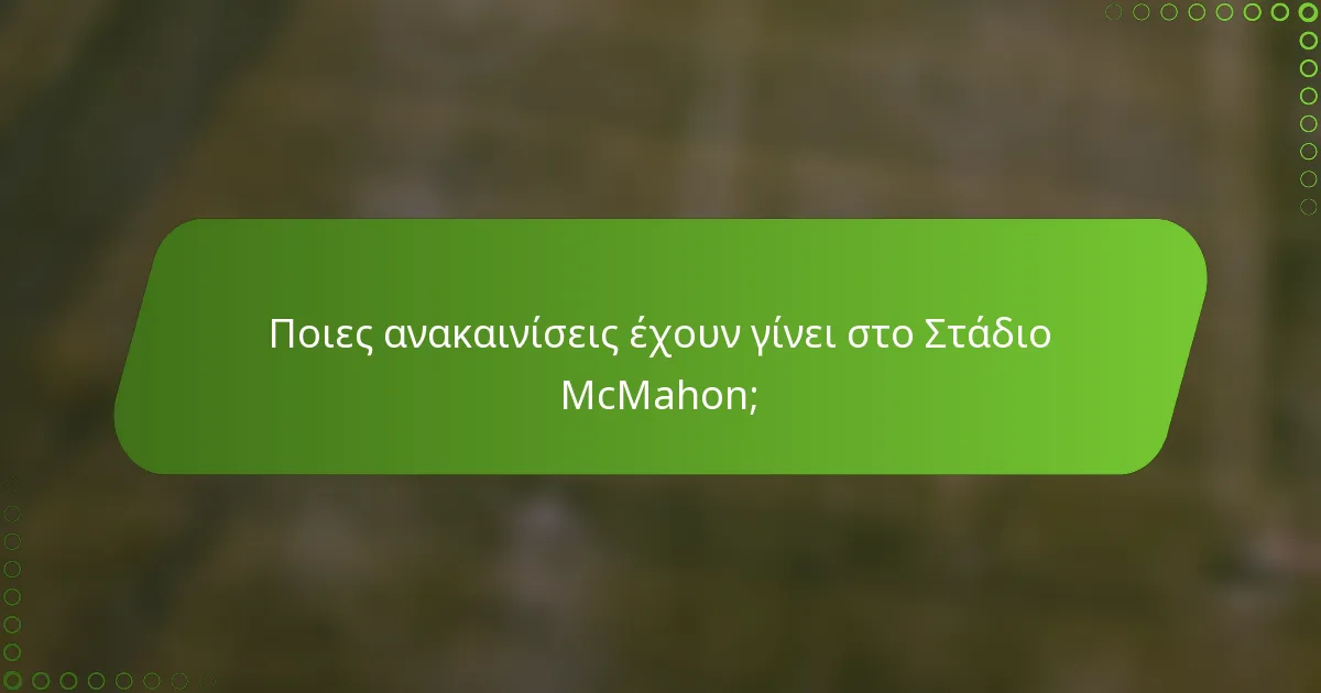 Ποιες ανακαινίσεις έχουν γίνει στο Στάδιο McMahon;