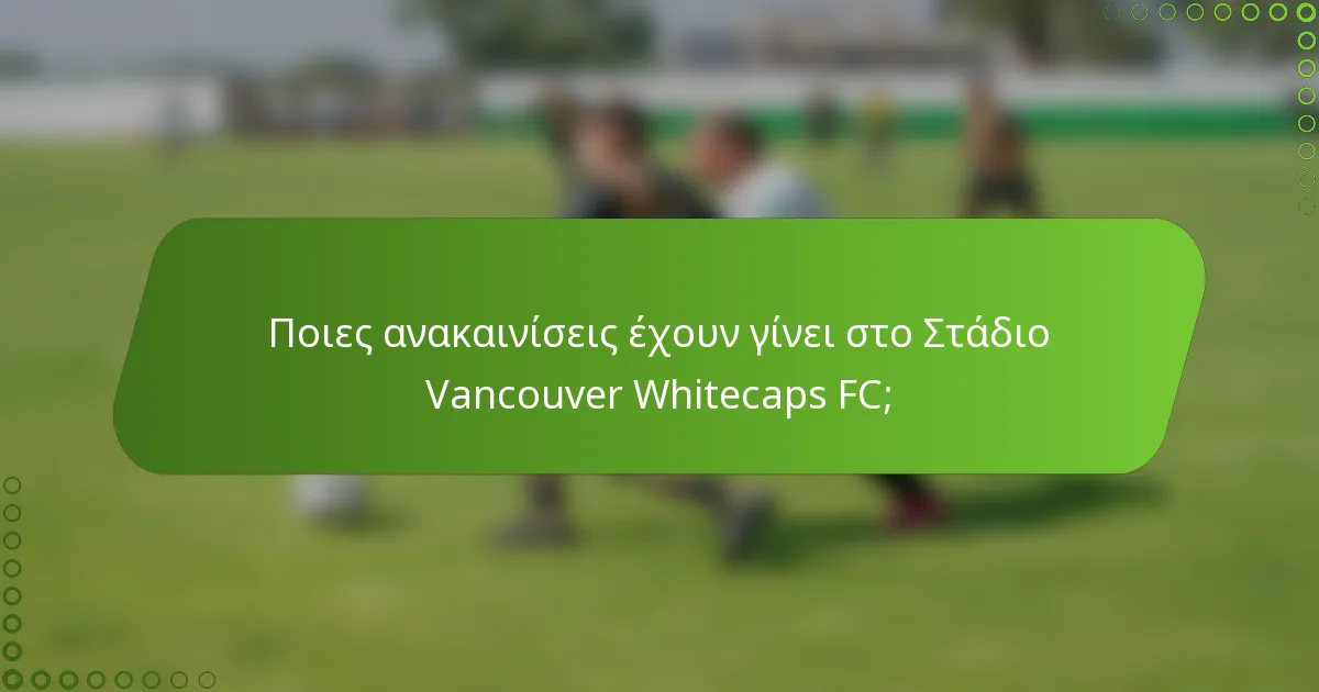 Ποιες ανακαινίσεις έχουν γίνει στο Στάδιο Vancouver Whitecaps FC;