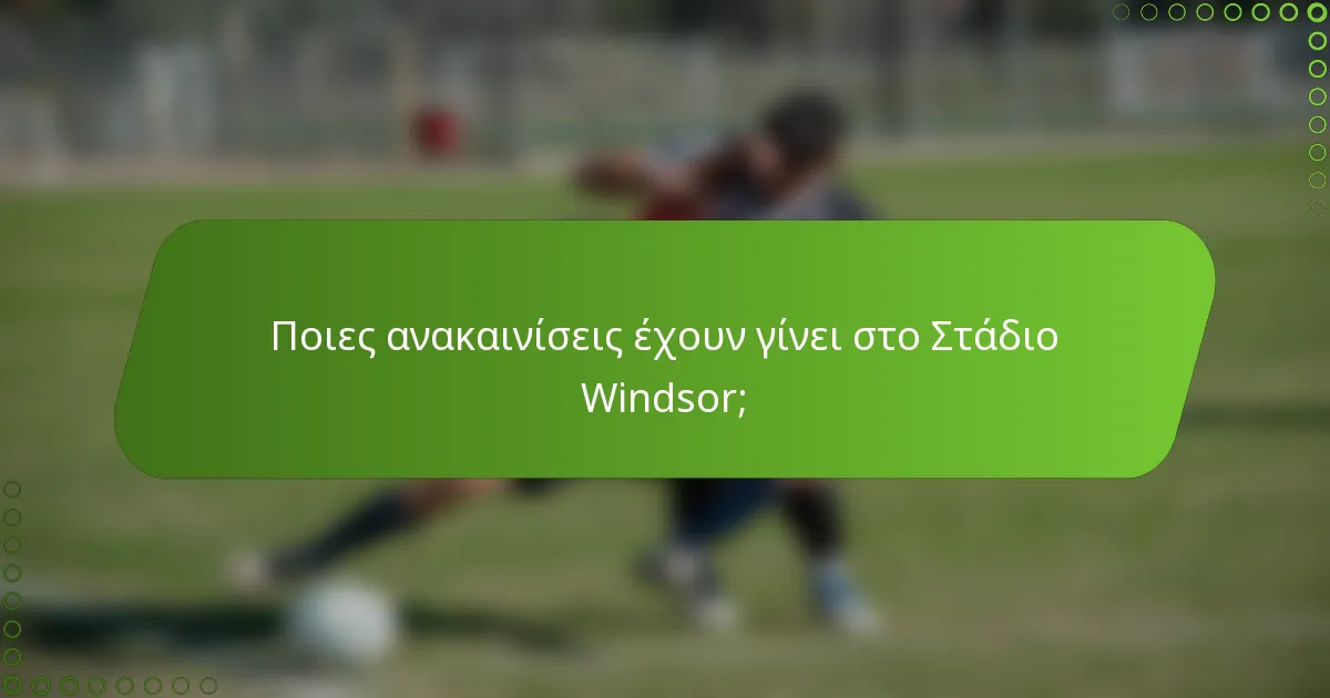 Ποιες ανακαινίσεις έχουν γίνει στο Στάδιο Windsor;