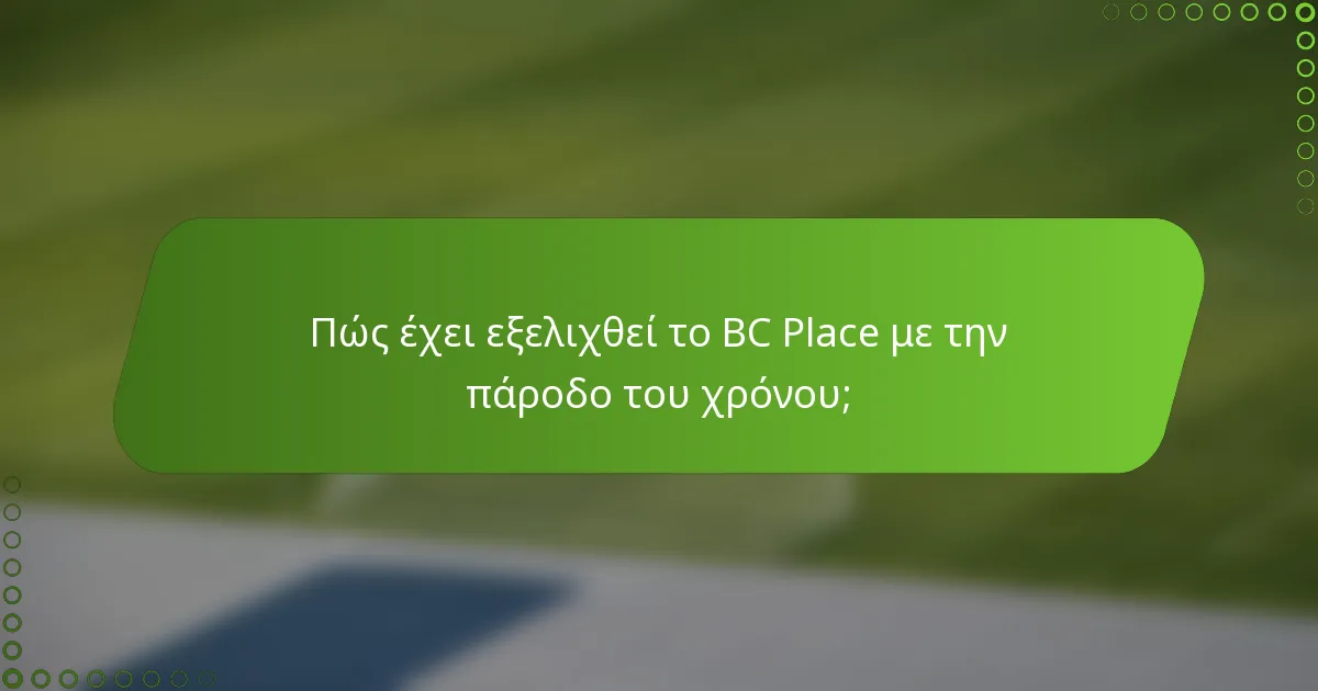 Πώς έχει εξελιχθεί το BC Place με την πάροδο του χρόνου;