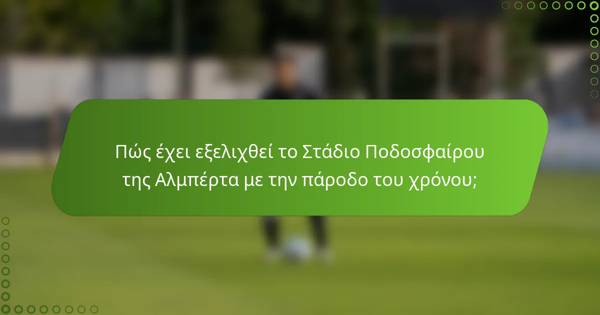 Πώς έχει εξελιχθεί το Στάδιο Ποδοσφαίρου της Αλμπέρτα με την πάροδο του χρόνου;