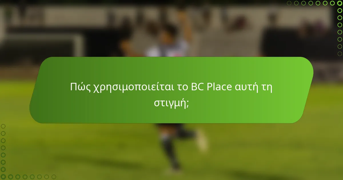Πώς χρησιμοποιείται το BC Place αυτή τη στιγμή;