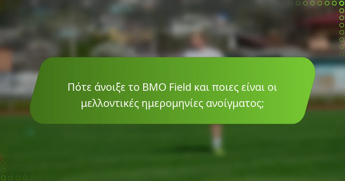 Πότε άνοιξε το BMO Field και ποιες είναι οι μελλοντικές ημερομηνίες ανοίγματος;